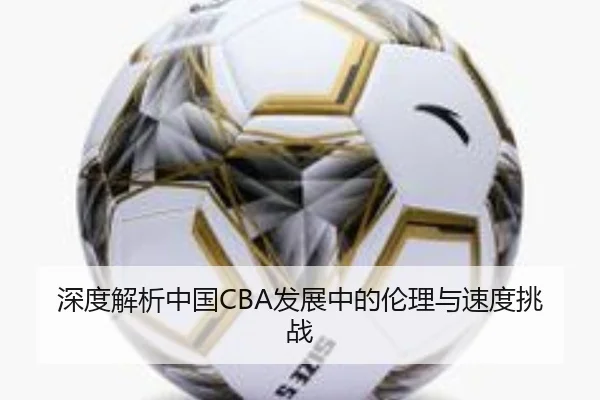 深度解析中国CBA发展中的伦理与速度挑战